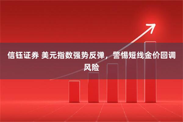 信钰证券 美元指数强势反弹，警惕短线金价回调风险