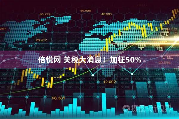 倍悦网 关税大消息！加征50%