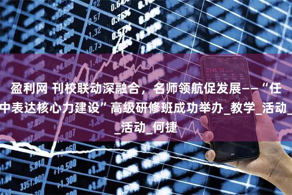 盈利网 刊校联动深融合，名师领航促发展——“任务群中表达核心力建设”高级研修班成功举办_教学_活动_何捷