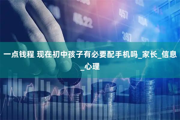 一点钱程 现在初中孩子有必要配手机吗_家长_信息_心理