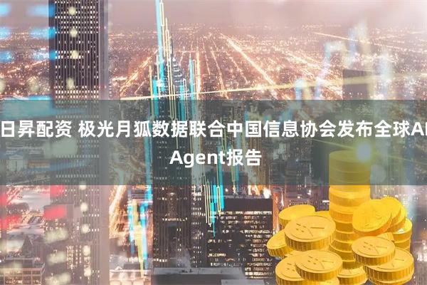 日昇配资 极光月狐数据联合中国信息协会发布全球AI Agent报告