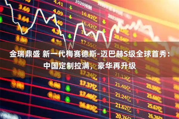 金瑞鼎盛 新一代梅赛德斯-迈巴赫S级全球首秀：中国定制拉满，豪华再升级