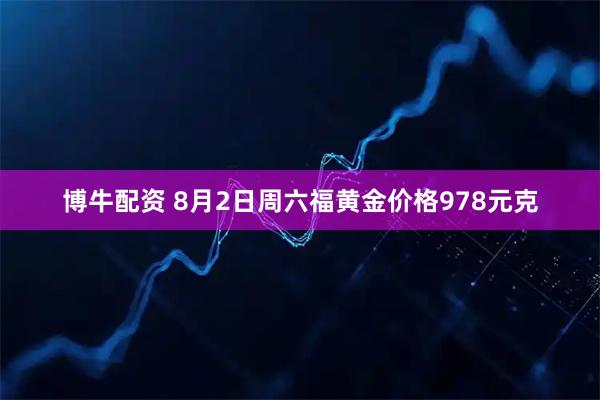 博牛配资 8月2日周六福黄金价格978元克