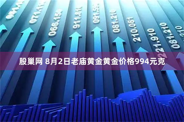 股巢网 8月2日老庙黄金黄金价格994元克