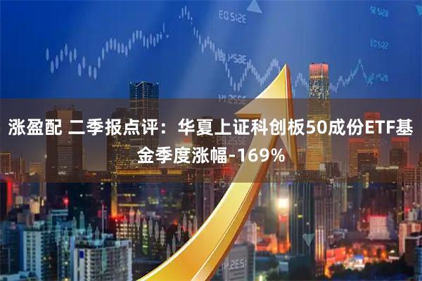 涨盈配 二季报点评：华夏上证科创板50成份ETF基金季度涨幅-169%