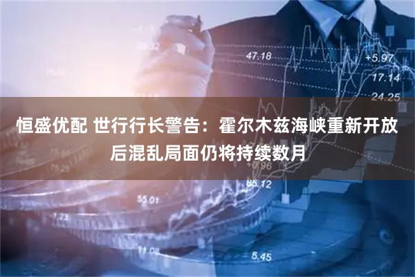 恒盛优配 世行行长警告：霍尔木兹海峡重新开放后混乱局面仍将持续数月