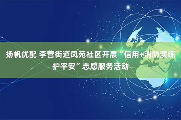 扬帆优配 李营街道凤苑社区开展“信用+消防演练护平安”志愿服务活动
