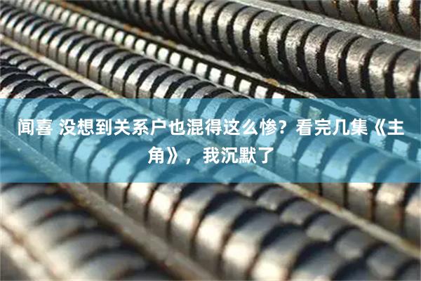 闻喜 没想到关系户也混得这么惨？看完几集《主角》，我沉默了