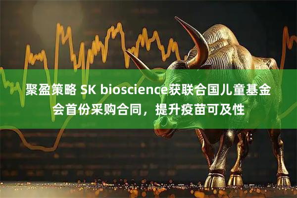 聚盈策略 SK bioscience获联合国儿童基金会首份采购合同，提升疫苗可及性