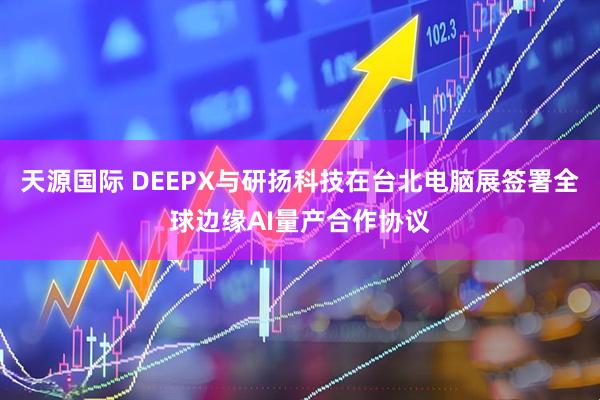 天源国际 DEEPX与研扬科技在台北电脑展签署全球边缘AI量产合作协议