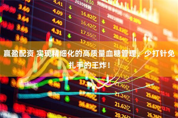 赢盈配资 实现精细化的高质量血糖管理，少打针免扎手的王炸！