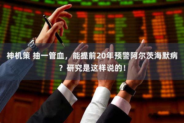 神机策 抽一管血，能提前20年预警阿尔茨海默病？研究是这样说的！