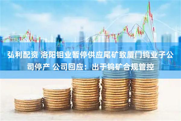 弘利配资 洛阳钼业暂停供应尾矿致厦门钨业子公司停产 公司回应：出于钨矿合规管控