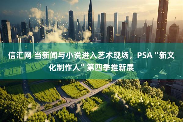 信汇网 当新闻与小说进入艺术现场，PSA“新文化制作人”第四季推新展