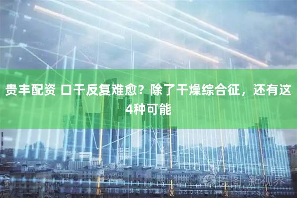 贵丰配资 口干反复难愈？除了干燥综合征，还有这4种可能