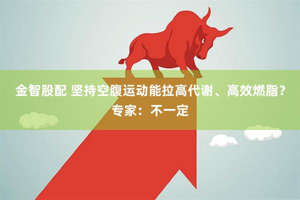 金智股配 坚持空腹运动能拉高代谢、高效燃脂？专家：不一定