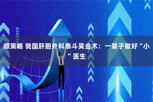 顺策略 我国肝胆外科泰斗吴金术：一辈子做好“小”医生