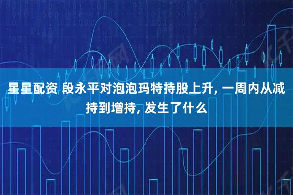 星星配资 段永平对泡泡玛特持股上升, 一周内从减持到增持, 发生了什么