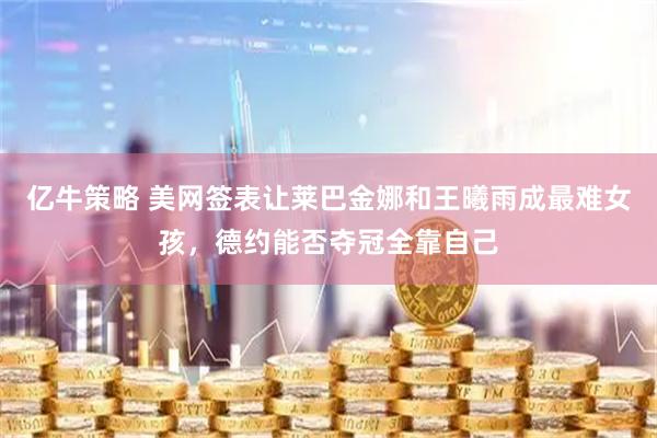 亿牛策略 美网签表让莱巴金娜和王曦雨成最难女孩，德约能否夺冠全靠自己